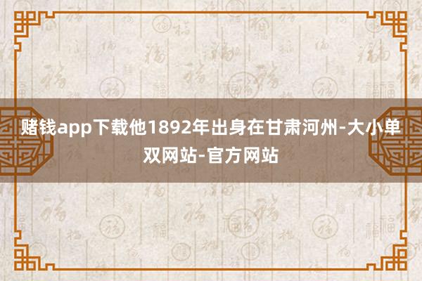 赌钱app下载他1892年出身在甘肃河州-大小单双网站-官方网站