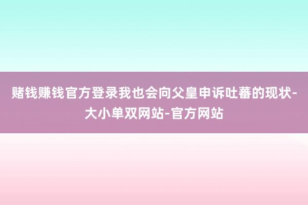赌钱赚钱官方登录我也会向父皇申诉吐蕃的现状-大小单双网站-官方网站