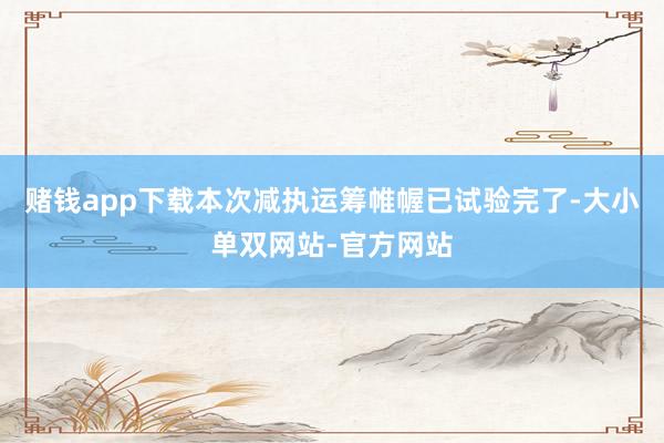 赌钱app下载本次减执运筹帷幄已试验完了-大小单双网站-官方网站