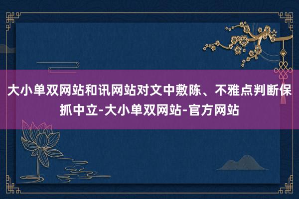 大小单双网站和讯网站对文中敷陈、不雅点判断保抓中立-大小单双网站-官方网站