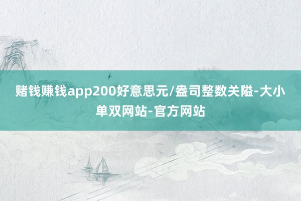 赌钱赚钱app200好意思元/盎司整数关隘-大小单双网站-官方网站