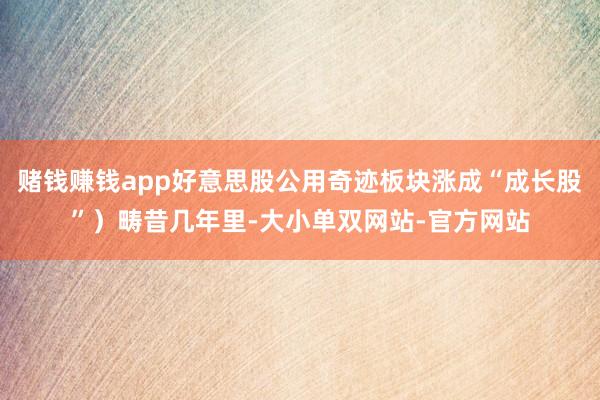 赌钱赚钱app好意思股公用奇迹板块涨成“成长股”）畴昔几年里-大小单双网站-官方网站