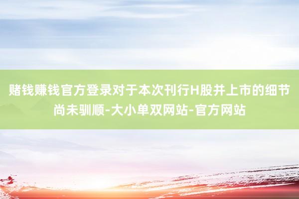 赌钱赚钱官方登录对于本次刊行H股并上市的细节尚未驯顺-大小单双网站-官方网站