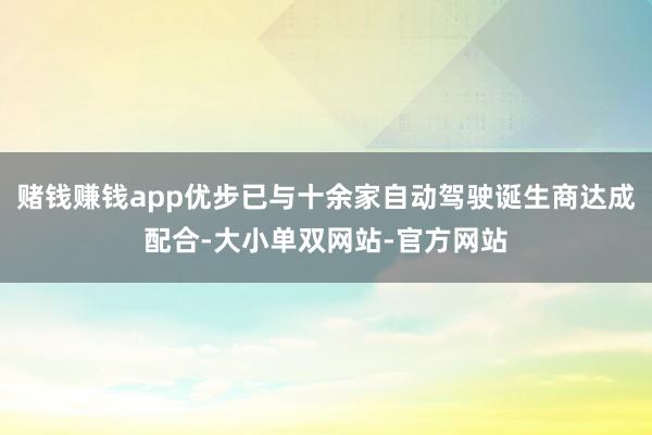 赌钱赚钱app优步已与十余家自动驾驶诞生商达成配合-大小单双网站-官方网站