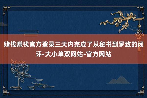 赌钱赚钱官方登录三天内完成了从秘书到罗致的闭环-大小单双网站-官方网站