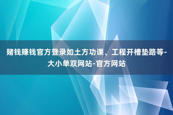 赌钱赚钱官方登录如土方功课、工程开槽垫路等-大小单双网站-官方网站