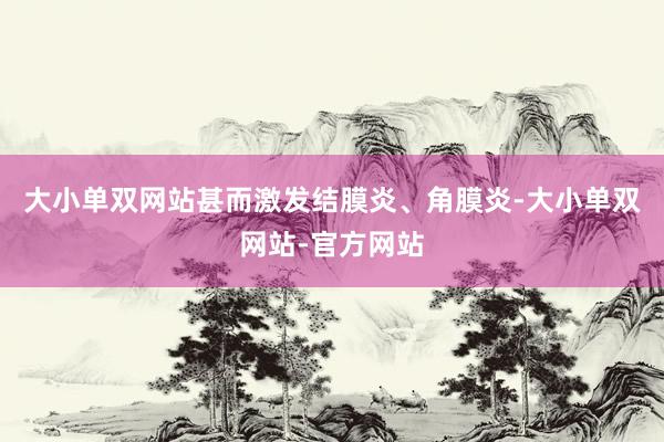 大小单双网站甚而激发结膜炎、角膜炎-大小单双网站-官方网站