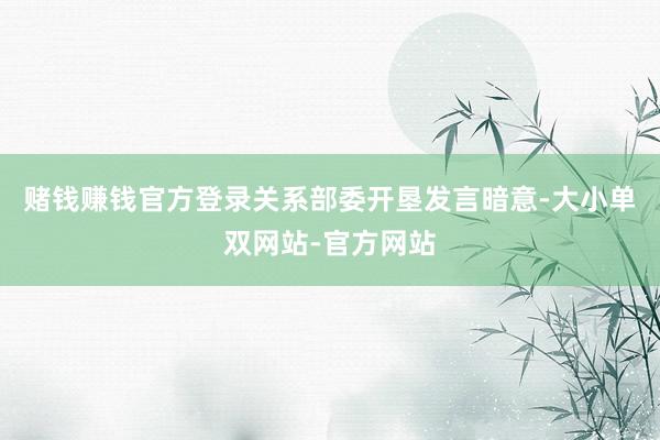 赌钱赚钱官方登录关系部委开垦发言暗意-大小单双网站-官方网站