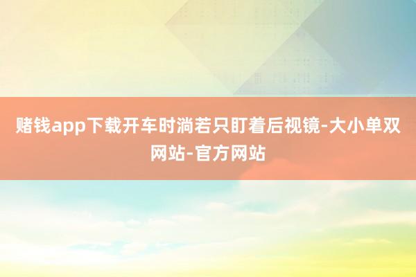 赌钱app下载开车时淌若只盯着后视镜-大小单双网站-官方网站